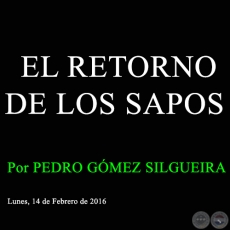 EL RETORNO DE LOS SAPOS - Por PEDRO GMEZ SILGUEIRA - Lunes, 14 de Febrero de 2016  